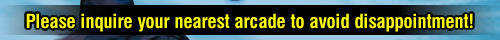 Please inquire your nearest arcade to avoid disappointment!
